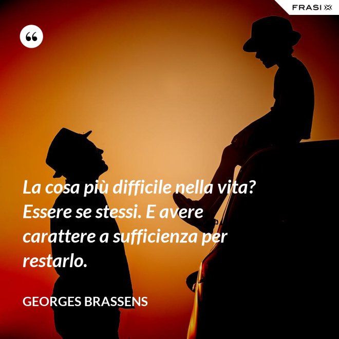 La cosa più difficile nella vita? Essere se stessi. E avere carattere a sufficienza per restarlo. - GEORGES BRASSENS