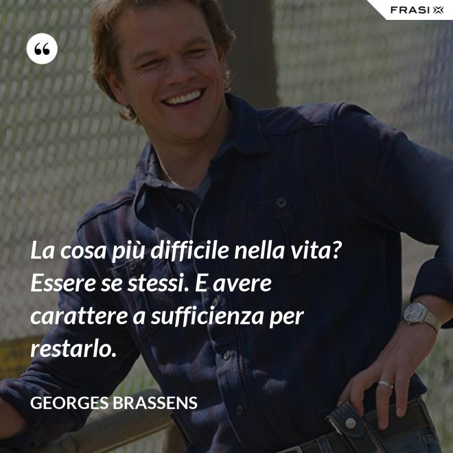 La cosa più difficile nella vita? Essere se stessi. E avere carattere a sufficienza per restarlo. - GEORGES BRASSENS
