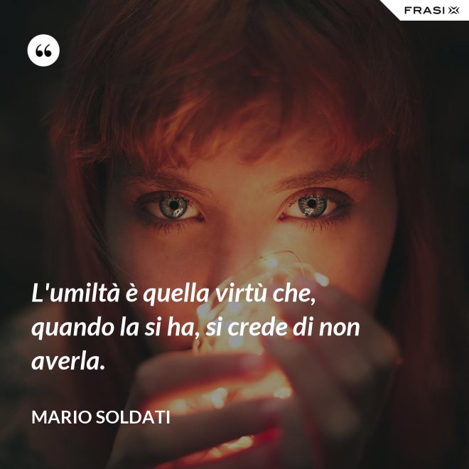 L'umiltà è quella virtù che, quando la si ha, si crede di non averla. - Mario Soldati