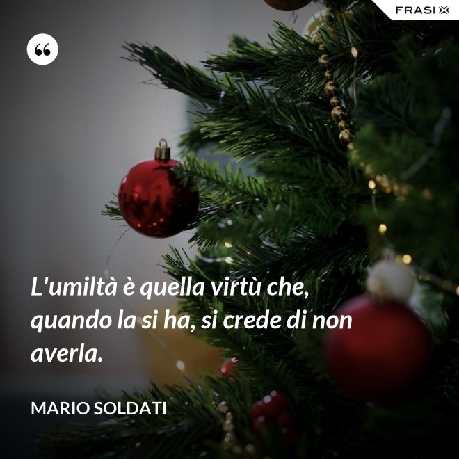 L'umiltà è quella virtù che, quando la si ha, si crede di non averla. - Mario Soldati