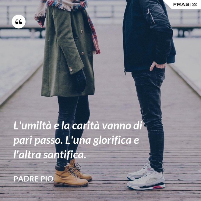 L'umiltà e la carità vanno di pari passo. L'una glorifica e l'altra santifica. - Padre Pio