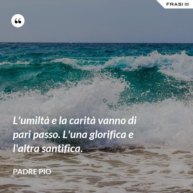 L'umiltà e la carità vanno di pari passo. L'una glorifica e l'altra santifica. - Padre Pio