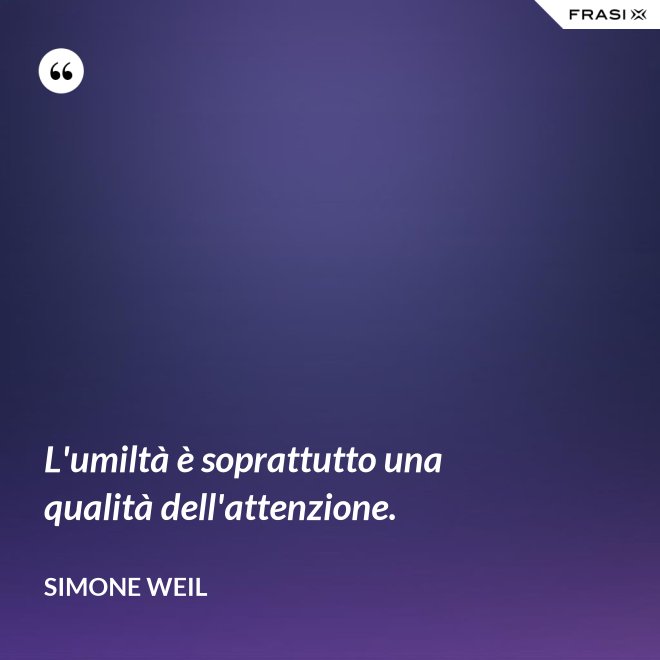L'umiltà è soprattutto una qualità dell'attenzione. - Simone Weil