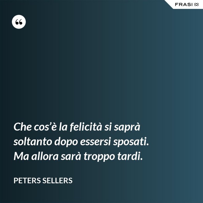 Che cos’è la felicità si saprà soltanto dopo essersi sposati. Ma allora sarà troppo tardi. - Peters Sellers
