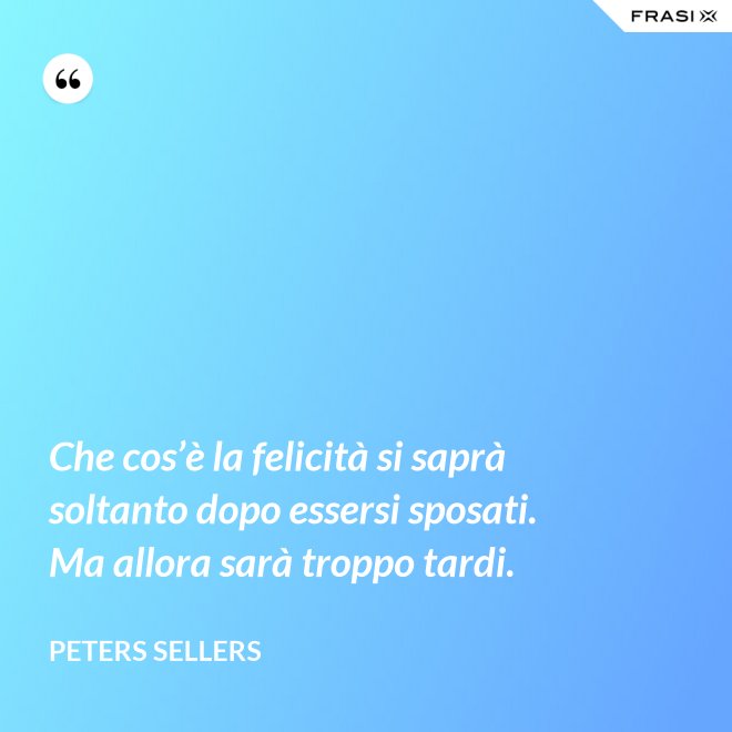 Che cos’è la felicità si saprà soltanto dopo essersi sposati. Ma allora sarà troppo tardi. - Peters Sellers