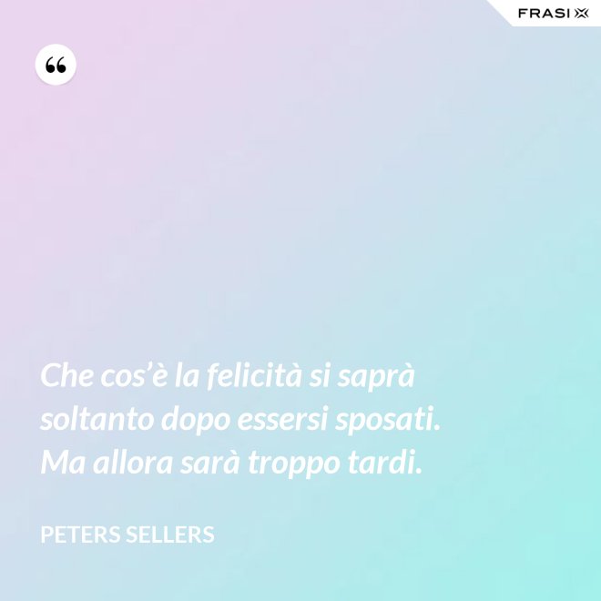 Che cos’è la felicità si saprà soltanto dopo essersi sposati. Ma allora sarà troppo tardi. - Peters Sellers