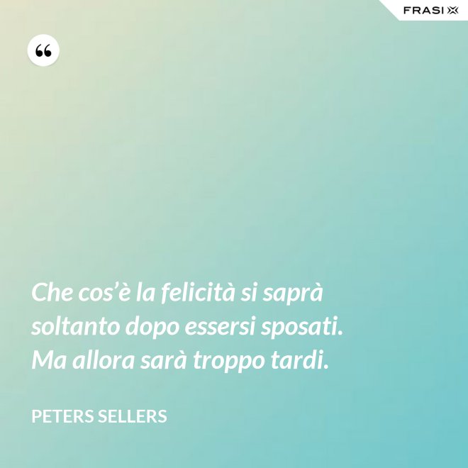 Che cos’è la felicità si saprà soltanto dopo essersi sposati. Ma allora sarà troppo tardi. - Peters Sellers