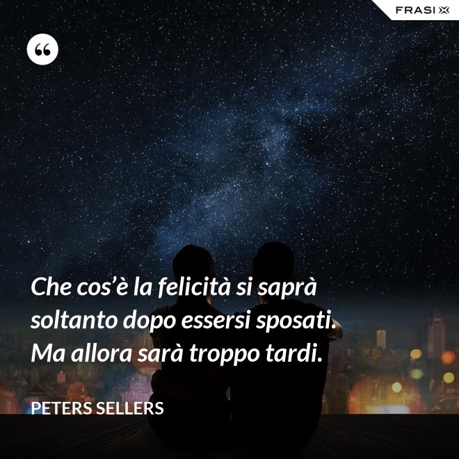 Che cos’è la felicità si saprà soltanto dopo essersi sposati. Ma allora sarà troppo tardi. - Peters Sellers