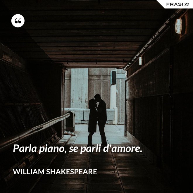 Parla piano, se parli d'amore. - William Shakespeare