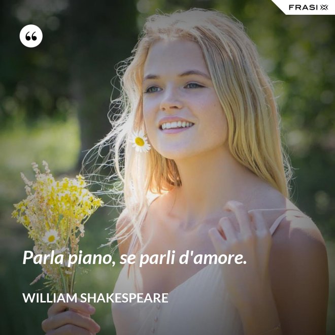 Parla piano, se parli d'amore. - William Shakespeare