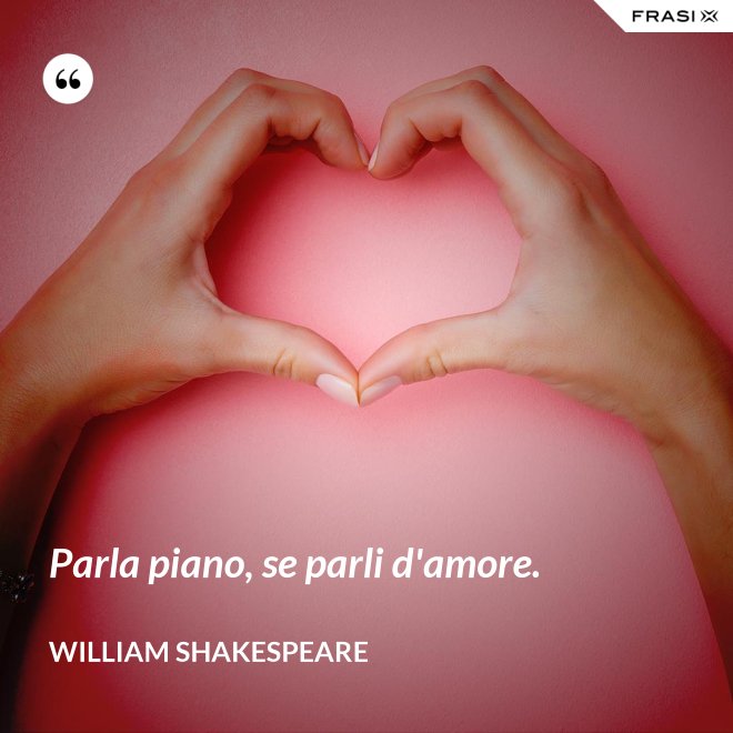 Parla piano, se parli d'amore. - William Shakespeare