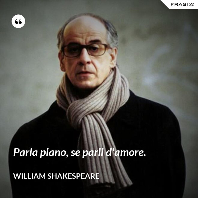 Parla piano, se parli d'amore. - William Shakespeare