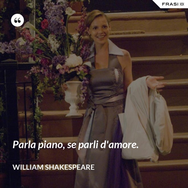 Parla piano, se parli d'amore. - William Shakespeare