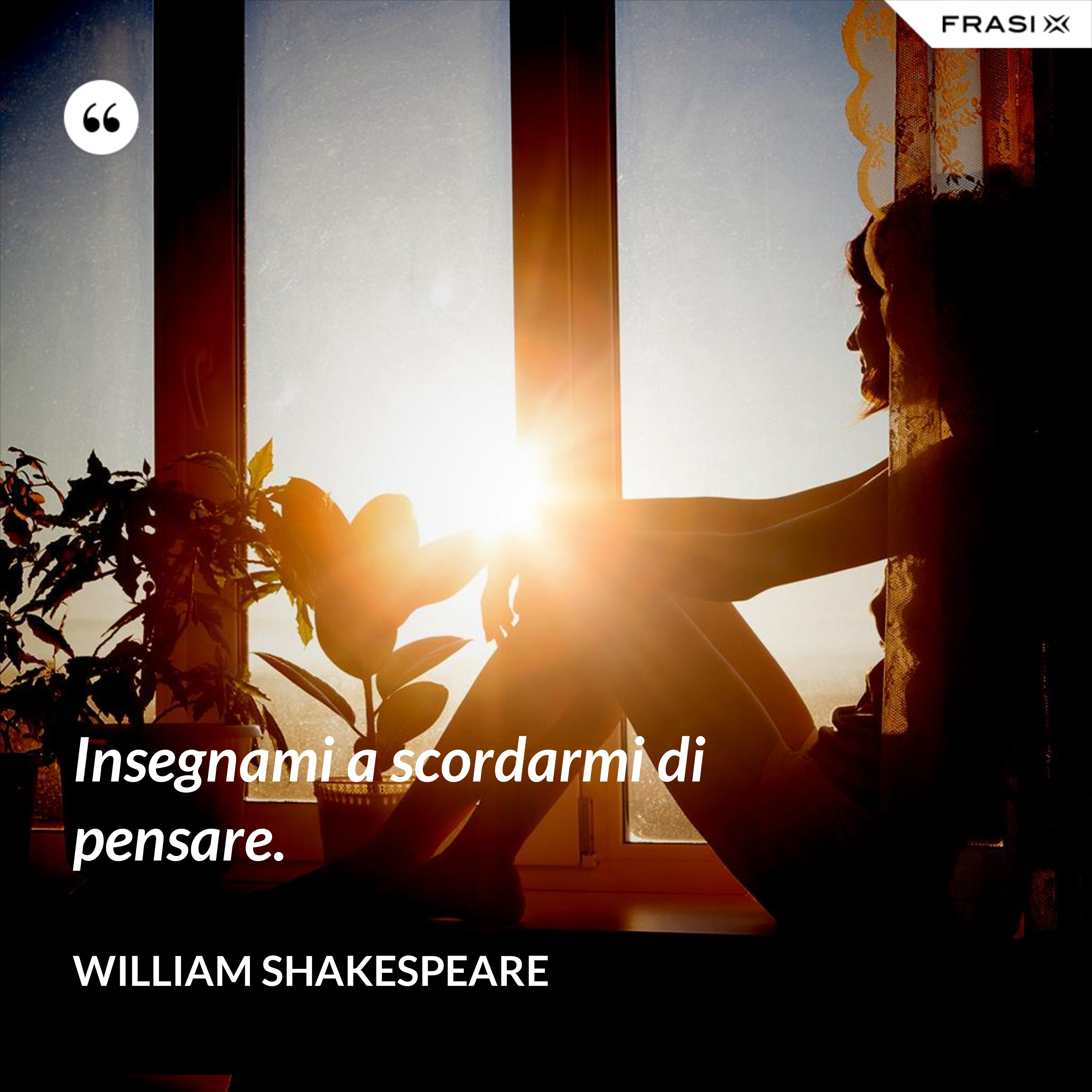 Insegnami a scordarmi di pensare. - William Shakespeare