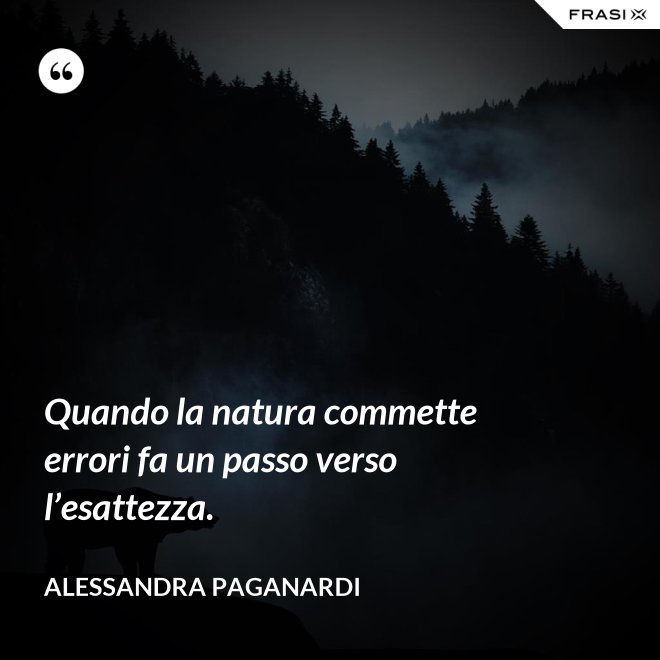 Quando la natura commette errori fa un passo verso l’esattezza. - Alessandra Paganardi