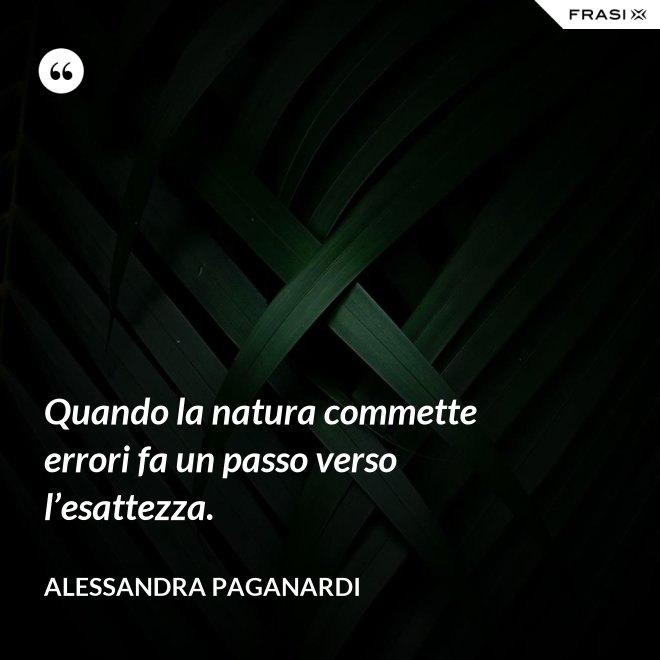 Quando la natura commette errori fa un passo verso l’esattezza. - Alessandra Paganardi