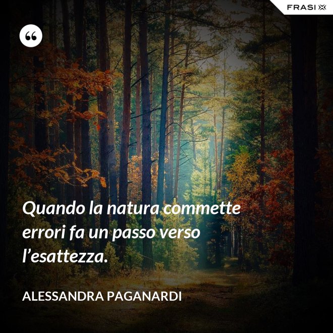 Quando la natura commette errori fa un passo verso l’esattezza. - Alessandra Paganardi