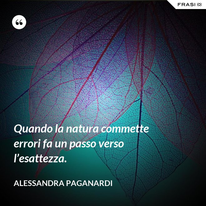 Quando la natura commette errori fa un passo verso l’esattezza. - Alessandra Paganardi
