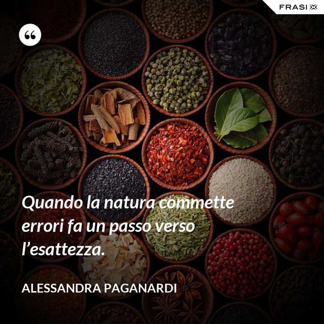 Quando la natura commette errori fa un passo verso l’esattezza. - Alessandra Paganardi
