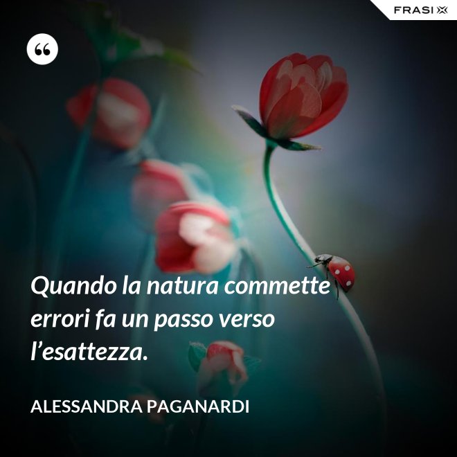 Quando la natura commette errori fa un passo verso l’esattezza. - Alessandra Paganardi