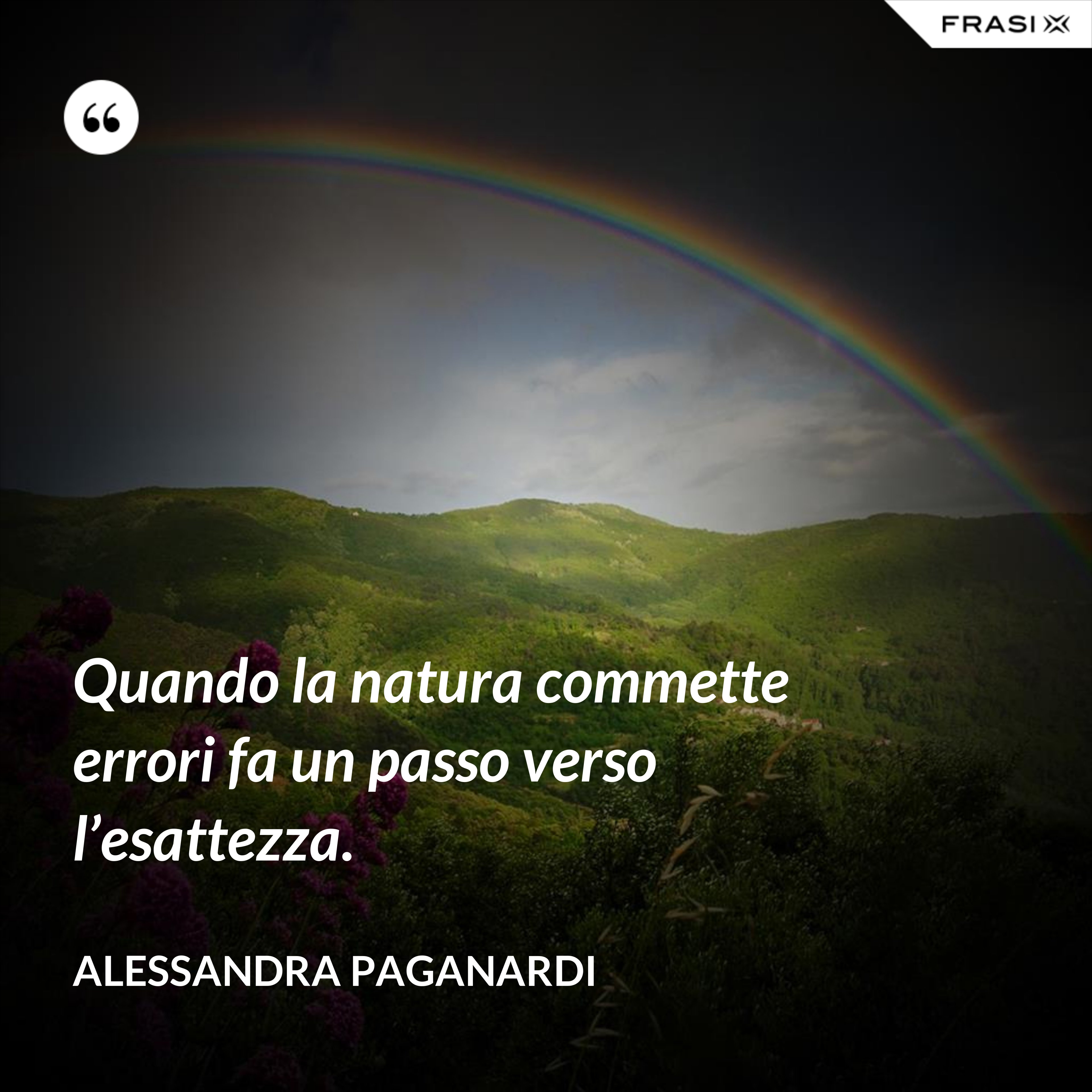 Quando la natura commette errori fa un passo verso l’esattezza. - Alessandra Paganardi