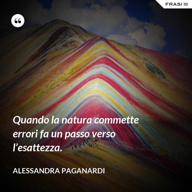Quando la natura commette errori fa un passo verso l’esattezza. - Alessandra Paganardi