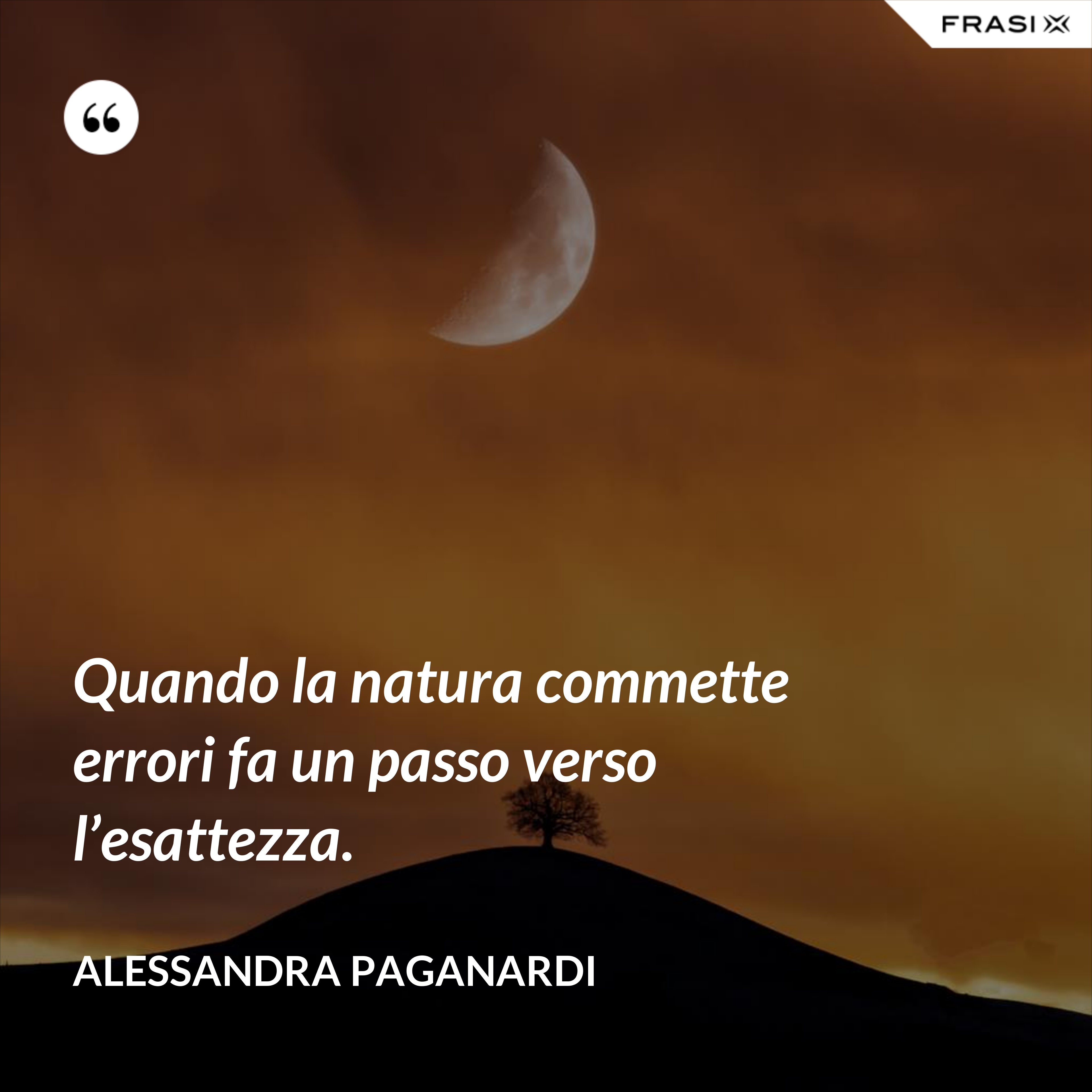 Quando la natura commette errori fa un passo verso l’esattezza. - Alessandra Paganardi