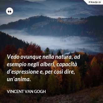 Vedo ovunque nella natura, ad esempio negli alberi, capacità d'espressione e, per così dire, un'anima. - Vincent Van Gogh
