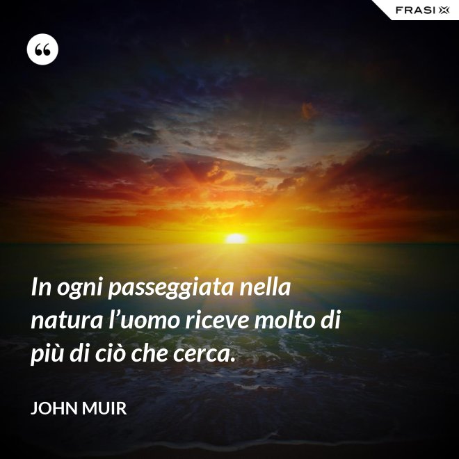 In ogni passeggiata nella natura l’uomo riceve molto di più di ciò che cerca. - John Muir