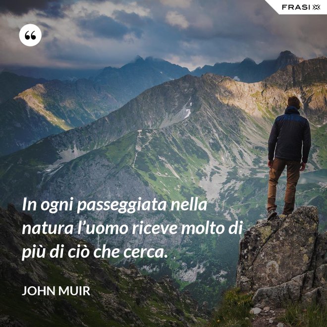 In ogni passeggiata nella natura l’uomo riceve molto di più di ciò che cerca. - John Muir