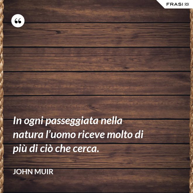 In ogni passeggiata nella natura l’uomo riceve molto di più di ciò che cerca. - John Muir