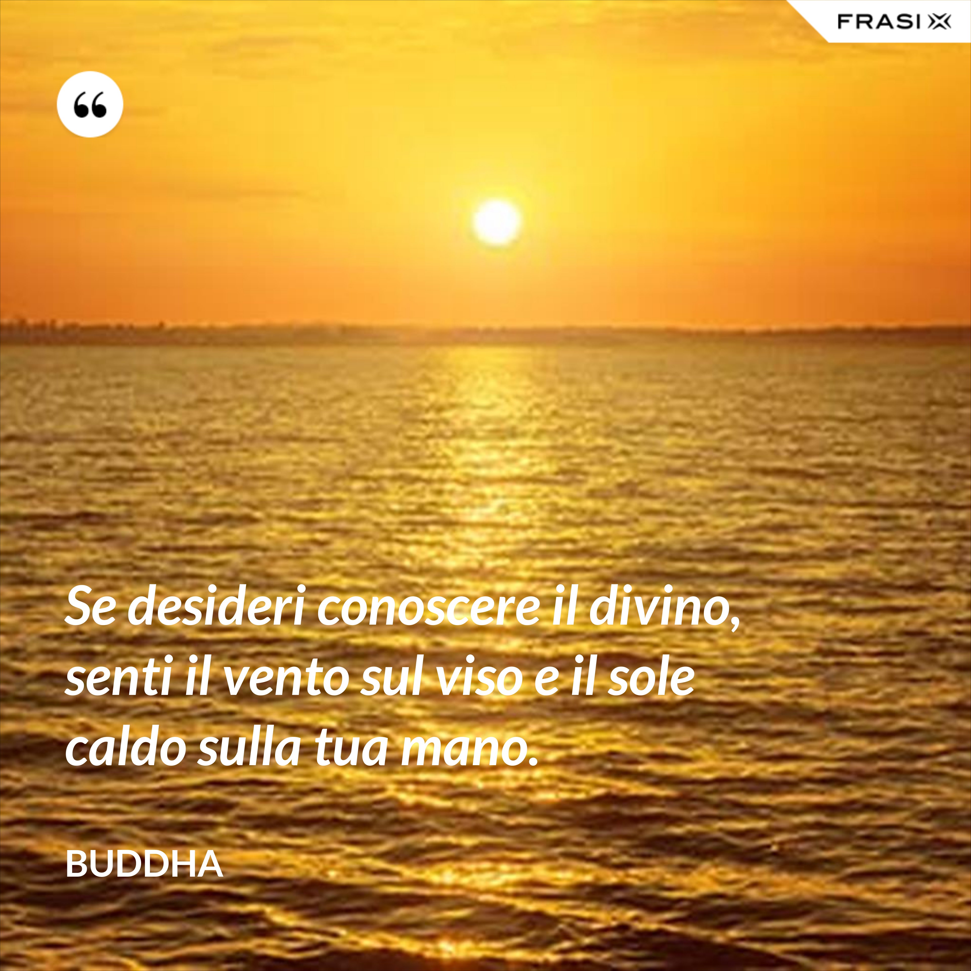 Se desideri conoscere il divino, senti il vento sul viso e il sole caldo sulla tua mano. - Buddha