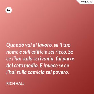 Quando vai al lavoro, se il tuo nome è sull’edificio sei ricco. Se ce l’hai sulla scrivania, fai parte del ceto medio. E invece se ce l’hai sulla camicia sei povero. - Rich Hall