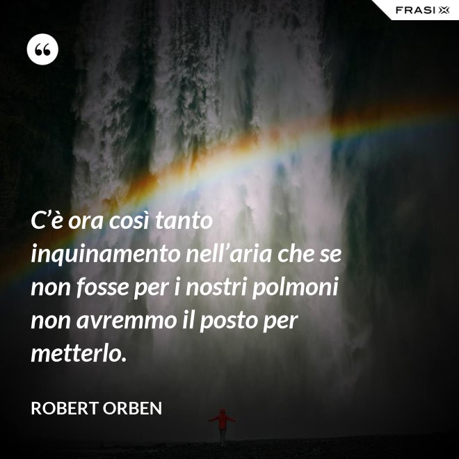 C’è ora così tanto inquinamento nell’aria che se non fosse per i nostri polmoni non avremmo il posto per metterlo. - Robert Orben