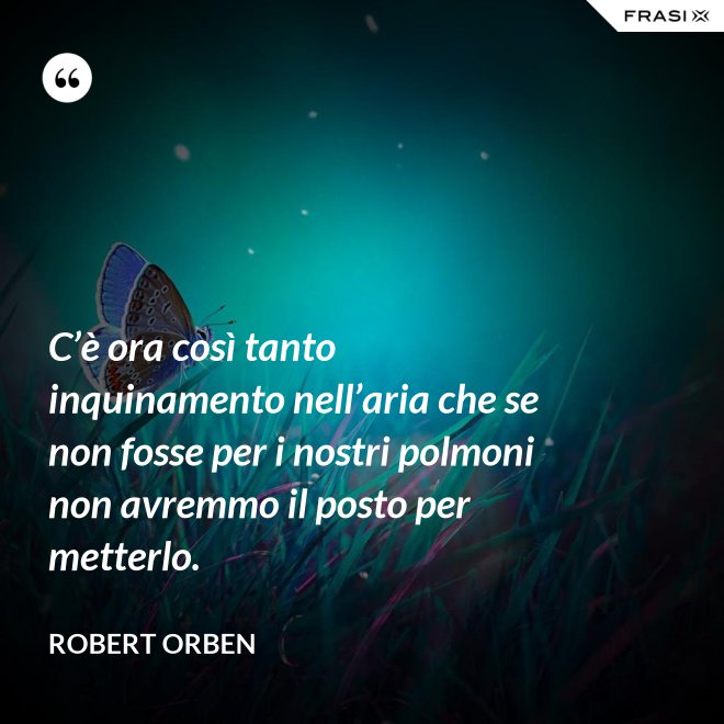 C’è ora così tanto inquinamento nell’aria che se non fosse per i nostri polmoni non avremmo il posto per metterlo. - Robert Orben