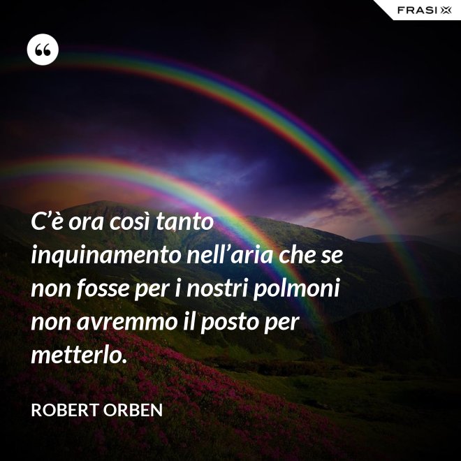 C’è ora così tanto inquinamento nell’aria che se non fosse per i nostri polmoni non avremmo il posto per metterlo. - Robert Orben