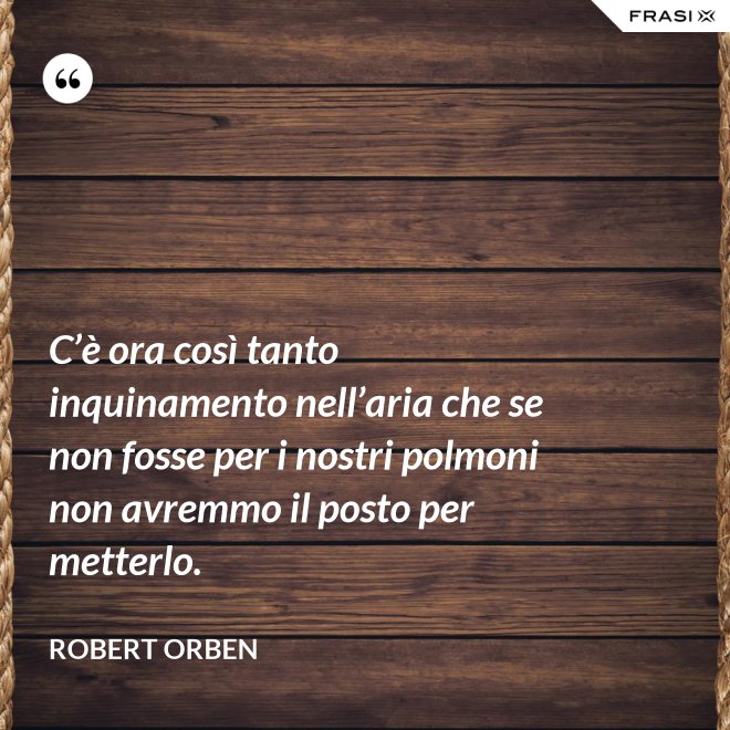 C’è ora così tanto inquinamento nell’aria che se non fosse per i nostri polmoni non avremmo il posto per metterlo. - Robert Orben