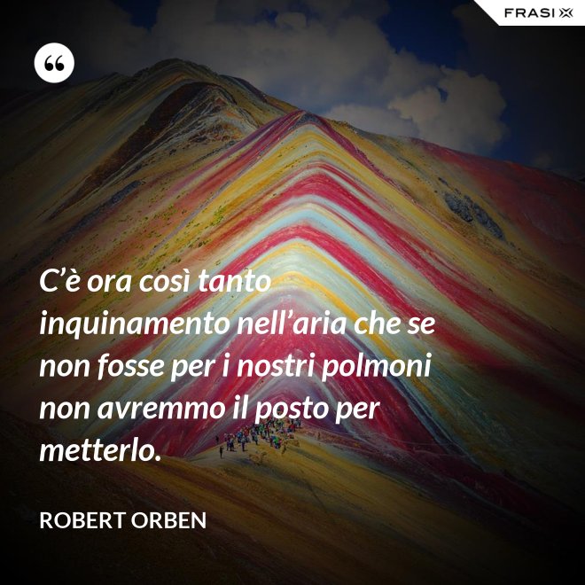 C’è ora così tanto inquinamento nell’aria che se non fosse per i nostri polmoni non avremmo il posto per metterlo. - Robert Orben