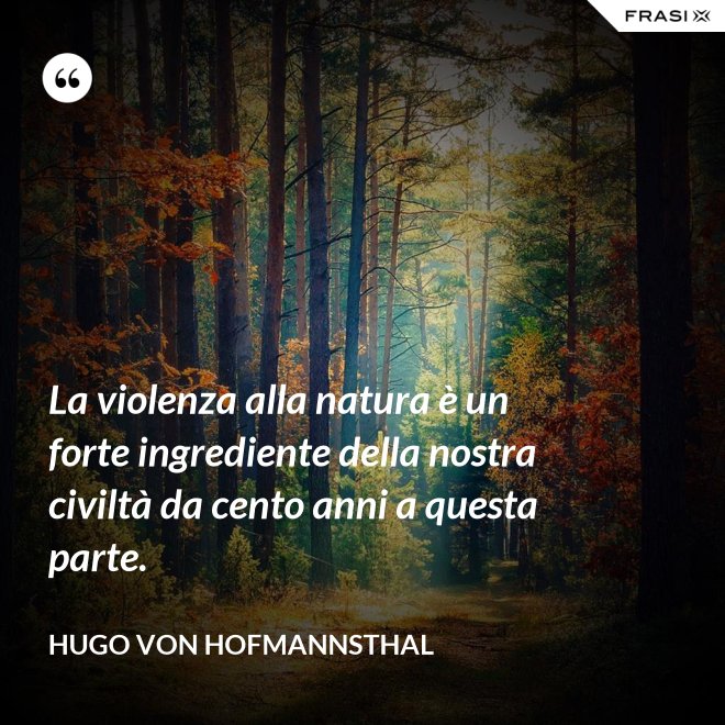 La violenza alla natura è un forte ingrediente della nostra civiltà da cento anni a questa parte. - Hugo von Hofmannsthal
