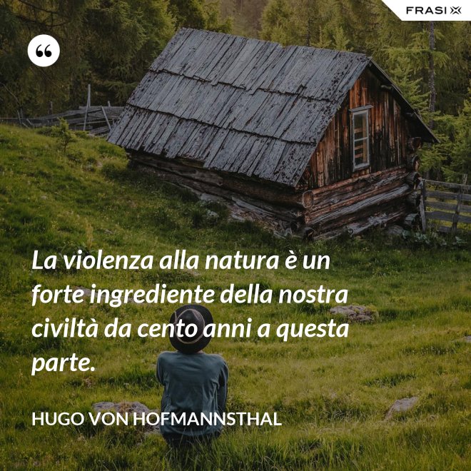 La violenza alla natura è un forte ingrediente della nostra civiltà da cento anni a questa parte. - Hugo von Hofmannsthal