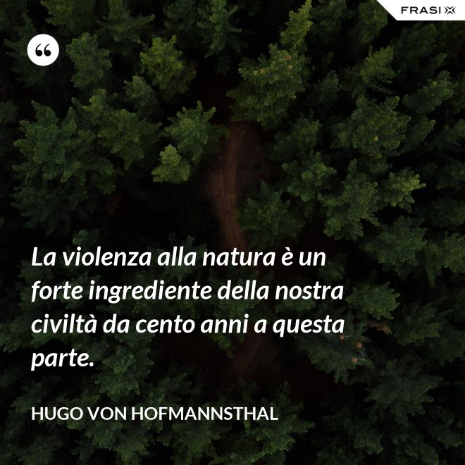 La violenza alla natura è un forte ingrediente della nostra civiltà da cento anni a questa parte. - Hugo von Hofmannsthal