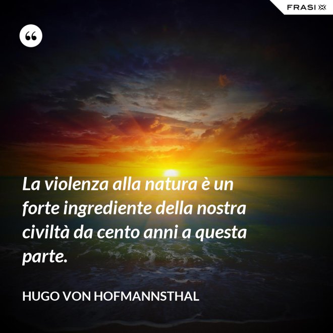 La violenza alla natura è un forte ingrediente della nostra civiltà da cento anni a questa parte. - Hugo von Hofmannsthal