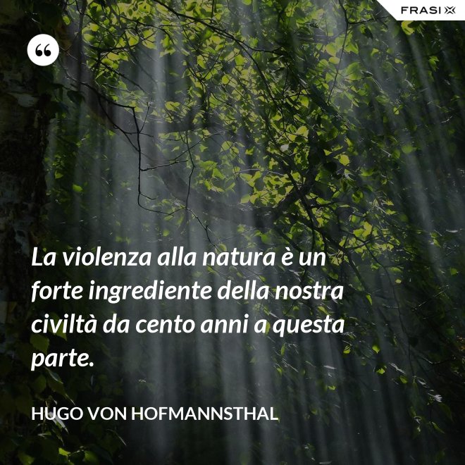 La violenza alla natura è un forte ingrediente della nostra civiltà da cento anni a questa parte. - Hugo von Hofmannsthal