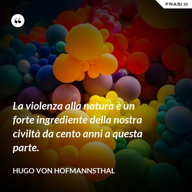 La violenza alla natura è un forte ingrediente della nostra civiltà da cento anni a questa parte. - Hugo von Hofmannsthal
