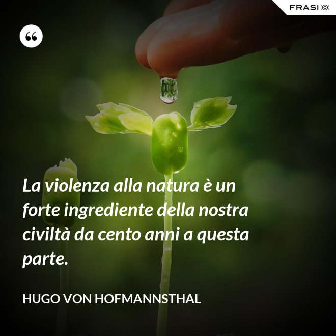 La violenza alla natura è un forte ingrediente della nostra civiltà da cento anni a questa parte. - Hugo von Hofmannsthal