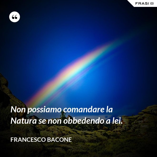 Non possiamo comandare la Natura se non obbedendo a lei. - Francesco Bacone