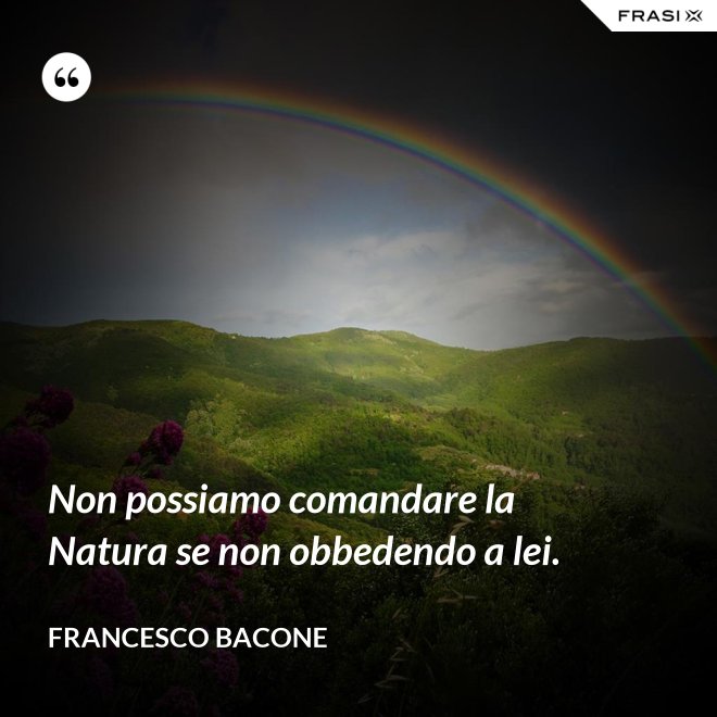 Non possiamo comandare la Natura se non obbedendo a lei. - Francesco Bacone
