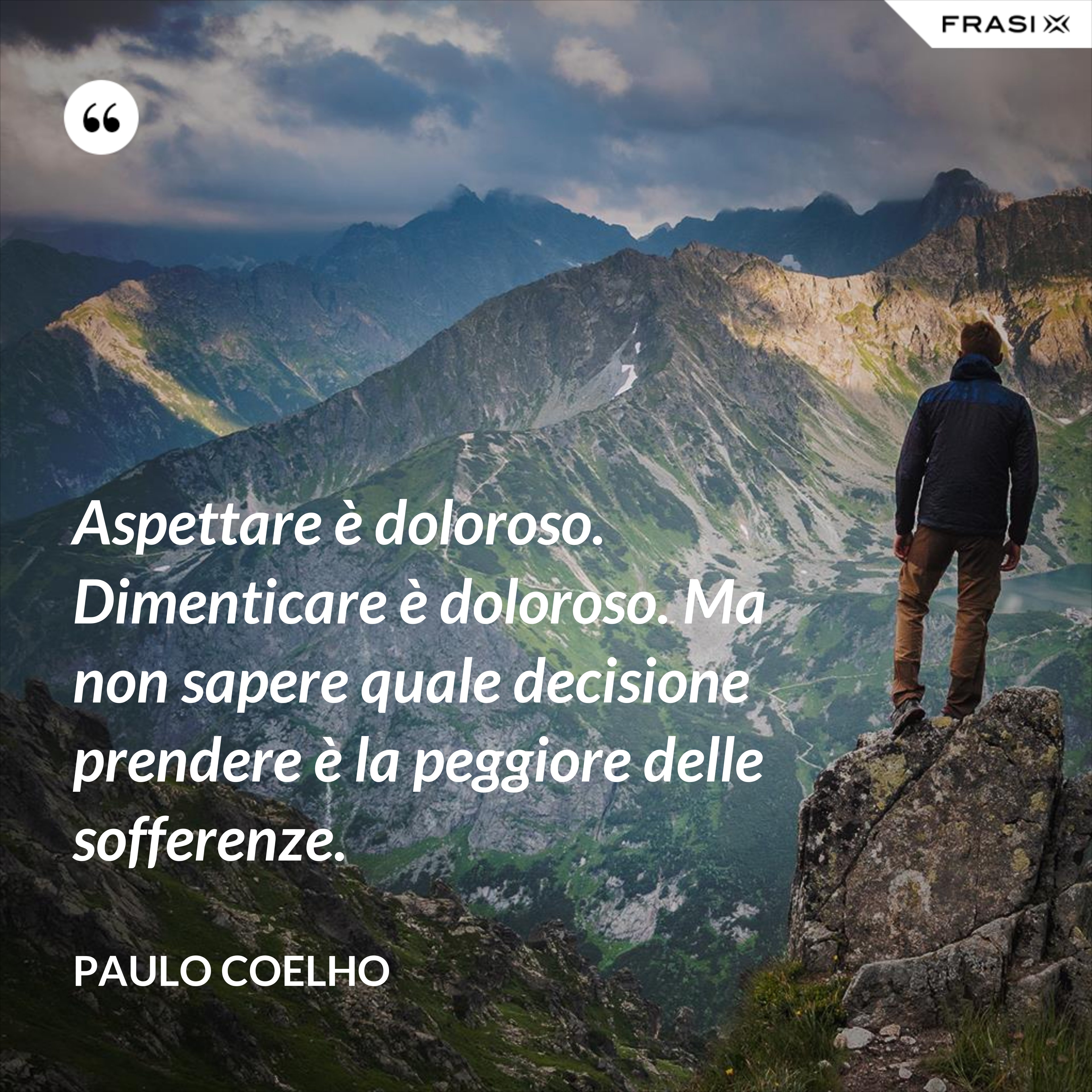 Aspettare è doloroso. Dimenticare è doloroso. Ma non sapere quale decisione prendere è la peggiore delle sofferenze. - Paulo Coelho