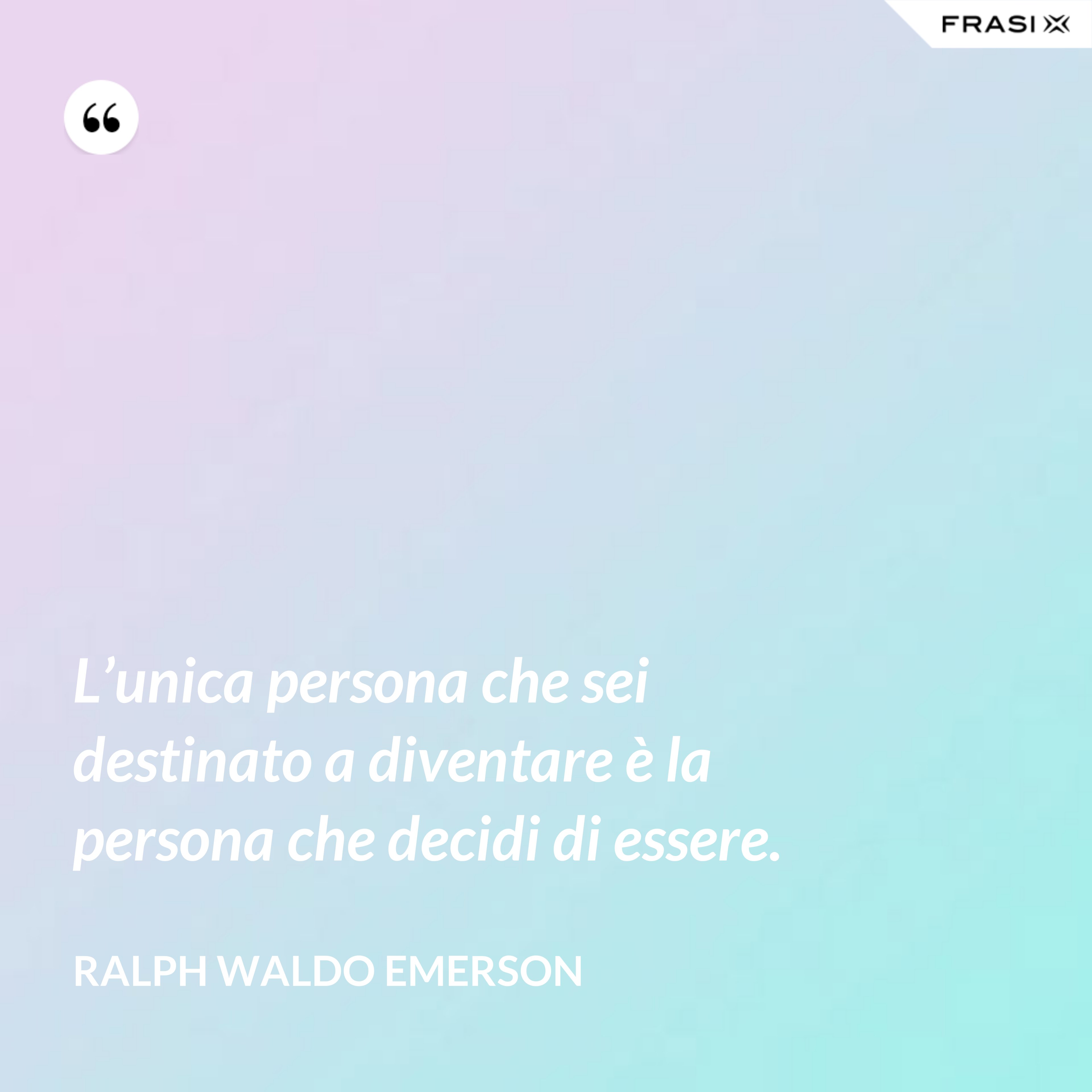 L’unica persona che sei destinato a diventare è la persona che decidi di essere. - Ralph Waldo Emerson