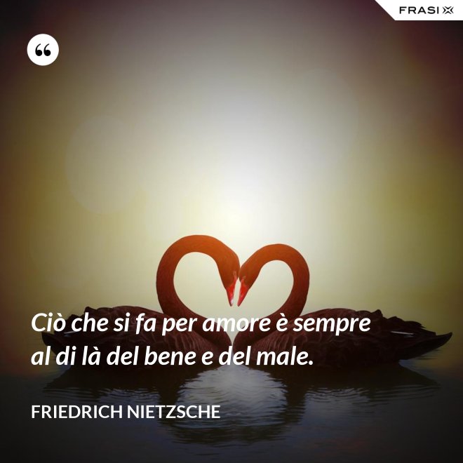 Ciò che si fa per amore è sempre al di là del bene e del male. - Friedrich Nietzsche